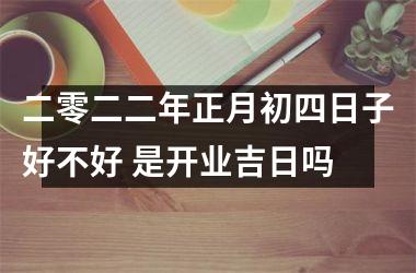 二零二二年正月初四日子好不好 是开业吉日吗