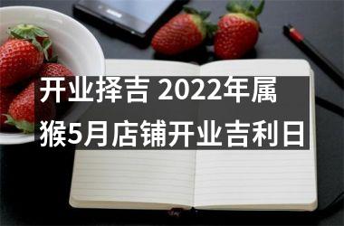 <h3>开业择吉 2025年属猴5月店铺开业吉利日