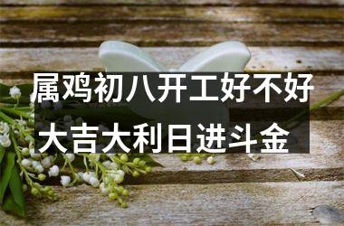 属鸡初八开工好不好 大吉大利日进斗金