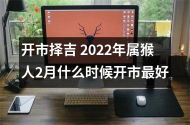 开市择吉 2025年属猴人2月什么时候开市好