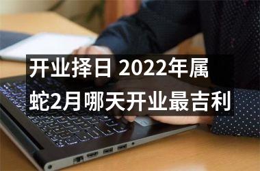 开业择日 2025年属蛇2月哪天开业吉利