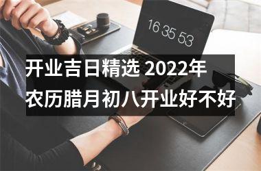 <h3>开业吉日精选 2025年农历腊月初八开业好不好