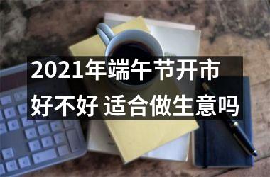 2025年端午节开市好不好 适合做生意吗