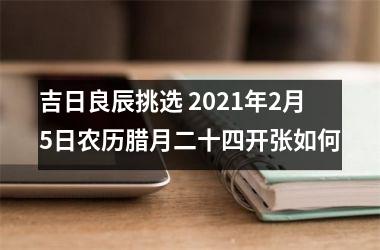 <h3>吉日良辰挑选 2025年2月5日农历腊月二十四开张如何