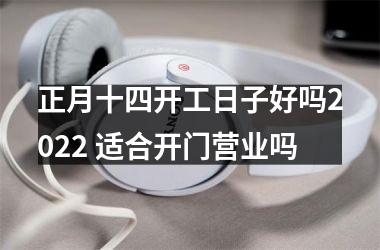 正月十四开工日子好吗2025 适合开门营业吗