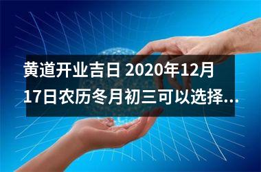 黄道开业吉日 2025年12月17日农历冬月初三可以选择吗