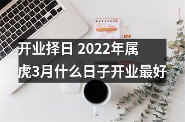 <h3>开业择日 2025年属虎3月什么日子开业好