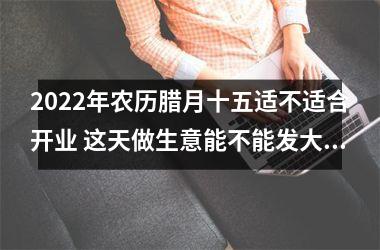 <h3>2025年农历腊月十五适不适合开业 这天做生意能不能发大财