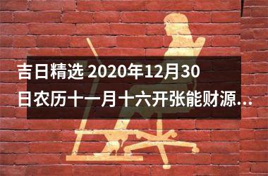 <h3>吉日精选 2025年12月30日农历十一月十六开张能财源广进吗