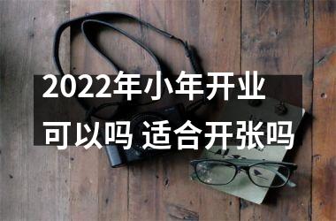 2025年小年开业可以吗 适合开张吗