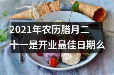 2025年农历腊月二十一是开业佳日期么