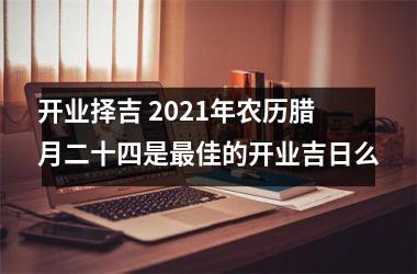 开业择吉 2025年农历腊月二十四是佳的开业吉日么