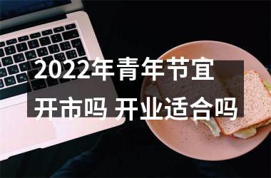 2025年青年节宜开市吗 开业适合吗