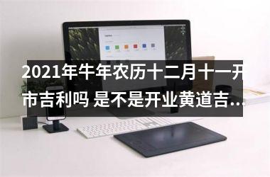 2025年牛年农历十二月十一开市吉利吗 是不是开业黄道吉日