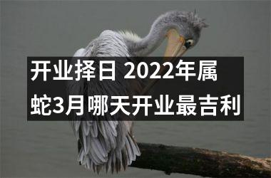 <h3>开业择日 2025年属蛇3月哪天开业吉利