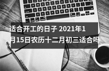 适合开工的日子 2025年1月15日农历十二月初三适合吗