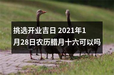 <h3>挑选开业吉日 2025年1月28日农历腊月十六可以吗