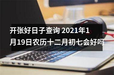 开张好日子查询 2025年1月19日农历十二月初七会好吗