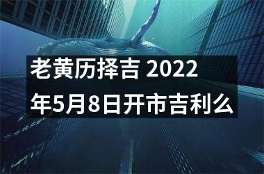 老黄历择吉 2025年5月8日开市吉利么