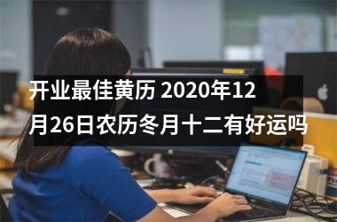 <h3>开业佳黄历 2025年12月26日农历冬月十二有好运吗