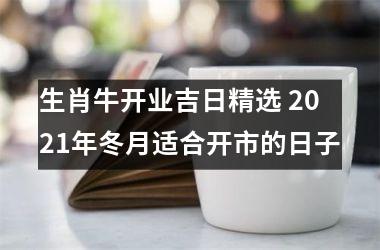 生肖牛开业吉日精选 2021年冬月适合开市的日子