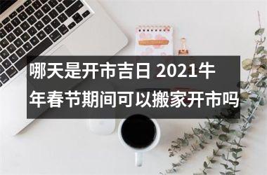 哪天是开市吉日 2025牛年春节期间可以搬家开市吗