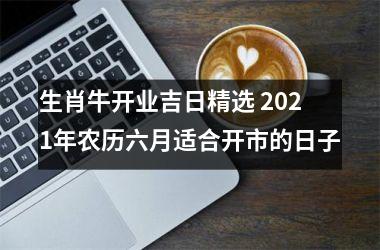 <h3>生肖牛开业吉日精选 2025年农历六月适合开市的日子