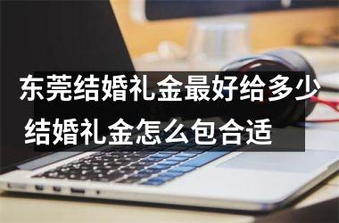 <h3>东莞结婚礼金好给多少 结婚礼金怎么包合适