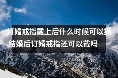 <h3>订婚戒指戴上后什么时候可以摘 结婚后订婚戒指还可以戴吗