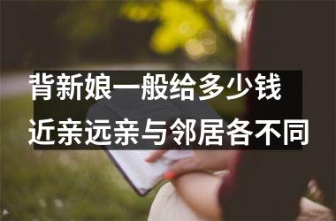 <h3>背新娘一般给多少钱 近亲远亲与邻居各不同