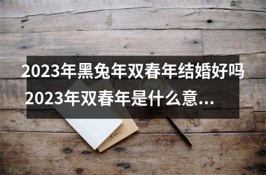 <h3>2025年黑兔年双春年结婚好吗 2025年双春年是什么意思