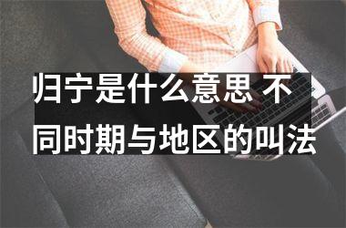 <h3>归宁是什么意思 不同时期与地区的叫法