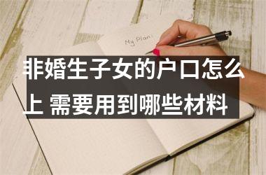 非婚生子女的户口怎么上 需要用到哪些材料