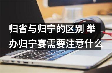 <h3>归省与归宁的区别 举办归宁宴需要注意什么