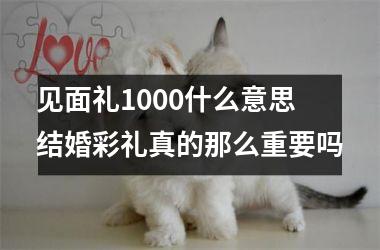 <h3>见面礼1000什么意思 结婚彩礼真的那么重要吗