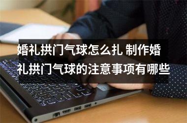 <h3>婚礼拱门气球怎么扎 制作婚礼拱门气球的注意事项有哪些