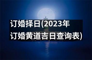 订婚择日(2023年订婚黄道吉日查询表)