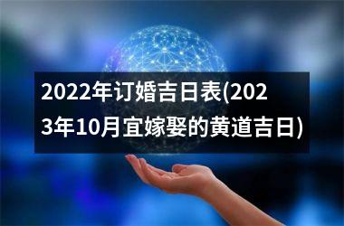 2022年订婚吉日表(2023年10月宜嫁娶的黄道吉日)