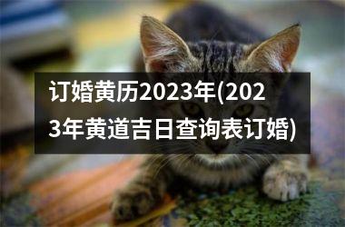 订婚黄历2023年(2023年黄道吉日查询表订婚)