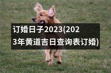 订婚日子2023(2023年黄道吉日查询表订婚)