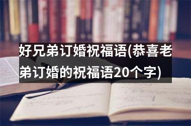 <h3>好兄弟订婚祝福语(恭喜老弟订婚的祝福语20个字)