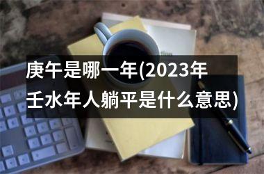 <h3>庚午是哪一年(2025年壬水年人躺平是什么意思)