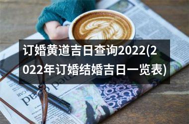 订婚黄道吉日查询2022(2022年订婚结婚吉日一览表)