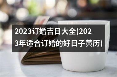 2023订婚吉日大全(2023年适合订婚的好日子黄历)