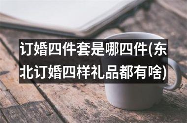 <h3>订婚四件套是哪四件(东北订婚四样礼品都有啥)