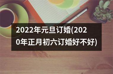 2025年元旦订婚(2025年正月初六订婚好不好)