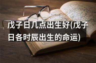 <h3>戊子日几点出生好(戊子日各时辰出生的命运)