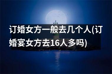 订婚女方一般去几个人(订婚宴女方去16人多吗)