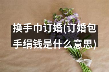 换手巾订婚(订婚包手绢钱是什么意思)