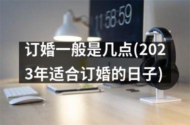 订婚一般是几点(2025年适合订婚的日子)